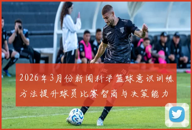 2026年3月份新闻科学篮球意识训练方法提升球员比赛智商与决策能力的有效策略探讨