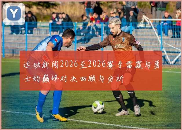 运动新闻2026至2026赛季雷霆与勇士的巅峰对决回顾与分析