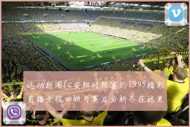 运动新闻fc安阳对阵富川1995精彩直播全程回顾与赛后分析尽在这里