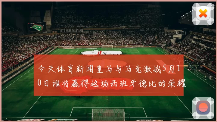 今天体育新闻皇马与马竞激战5月10日谁将赢得这场西班牙德比的荣耀之战