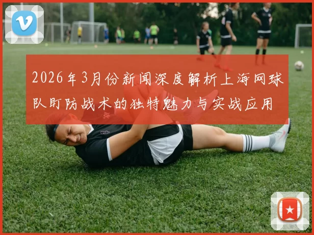 2026年3月份新闻深度解析上海网球队盯防战术的独特魅力与实战应用