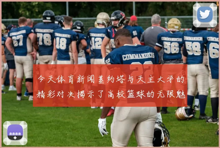 今天体育新闻基约塔与天主大学的精彩对决揭示了高校篮球的无限魅力与竞争激烈性